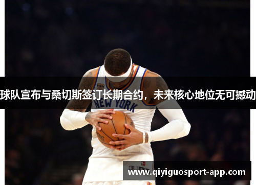 球队宣布与桑切斯签订长期合约，未来核心地位无可撼动