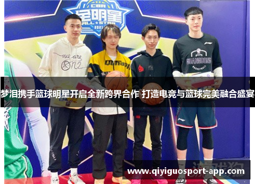 梦泪携手篮球明星开启全新跨界合作 打造电竞与篮球完美融合盛宴