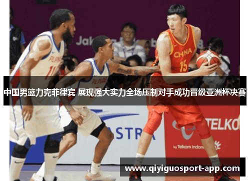 中国男篮力克菲律宾 展现强大实力全场压制对手成功晋级亚洲杯决赛