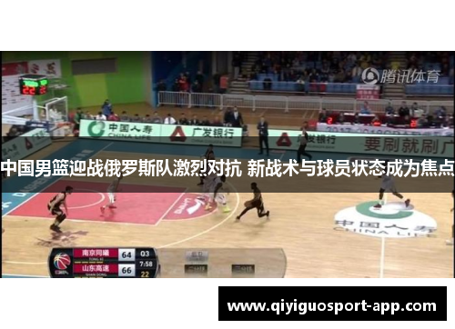 中国男篮迎战俄罗斯队激烈对抗 新战术与球员状态成为焦点